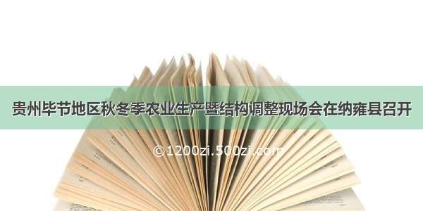 贵州毕节地区秋冬季农业生产暨结构调整现场会在纳雍县召开