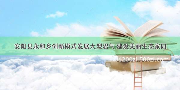 安阳县永和乡创新模式发展大型沼气 建设美丽生态家园