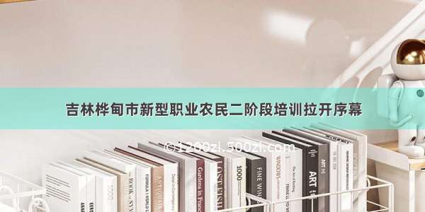 吉林桦甸市新型职业农民二阶段培训拉开序幕