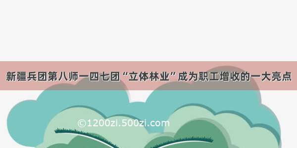 新疆兵团第八师一四七团“立体林业”成为职工增收的一大亮点