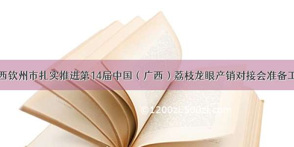 广西钦州市扎实推进第14届中国（广西）荔枝龙眼产销对接会准备工作