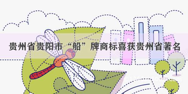 贵州省贵阳市“船”牌商标喜获贵州省著名
