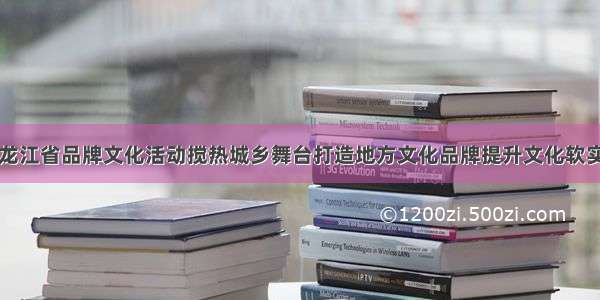 黑龙江省品牌文化活动搅热城乡舞台打造地方文化品牌提升文化软实力