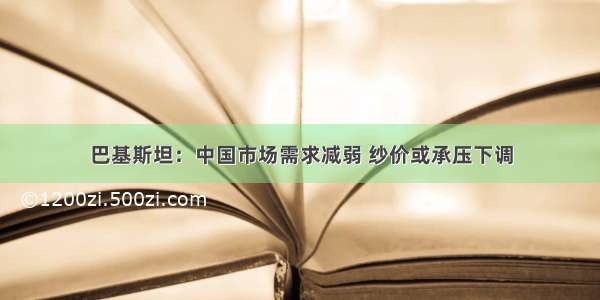 巴基斯坦：中国市场需求减弱 纱价或承压下调