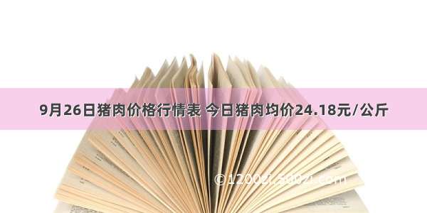 9月26日猪肉价格行情表 今日猪肉均价24.18元/公斤