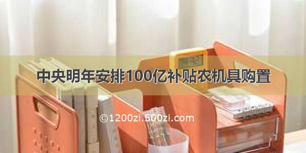 中央明年安排100亿补贴农机具购置