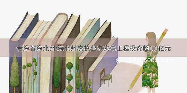 青海省海北州:海北州农牧业办实事工程投资超1.1亿元