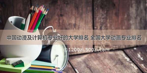 中国动漫及计算机专业好的大学排名 全国大学动画专业排名