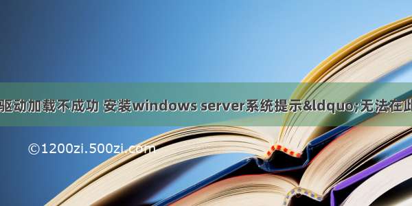 安装服务器系统驱动加载不成功 安装windows server系统提示“无法在此驱动器上安装w