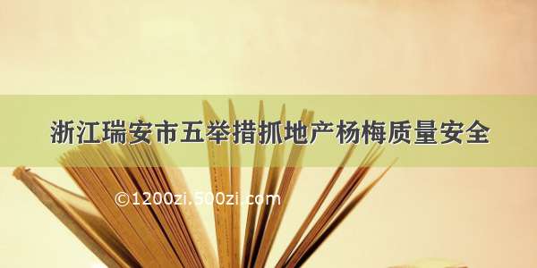 浙江瑞安市五举措抓地产杨梅质量安全