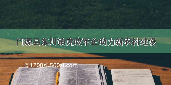 门源县东川镇党政军企助力新农村建设