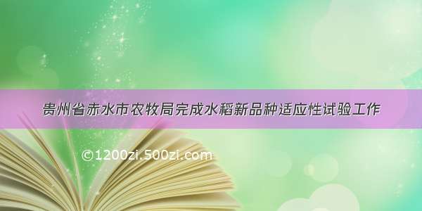 贵州省赤水市农牧局完成水稻新品种适应性试验工作