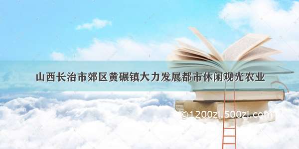 山西长治市郊区黄碾镇大力发展都市休闲观光农业