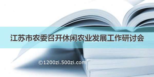 江苏市农委召开休闲农业发展工作研讨会