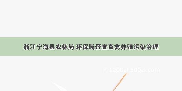 浙江宁海县农林局 环保局督查畜禽养殖污染治理