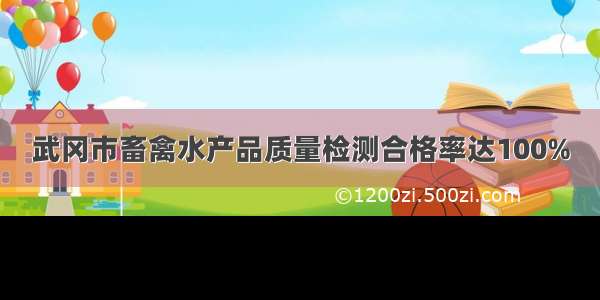 武冈市畜禽水产品质量检测合格率达100%