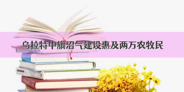 乌拉特中旗沼气建设惠及两万农牧民