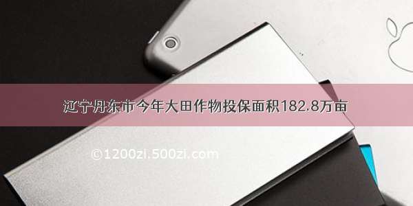 辽宁丹东市今年大田作物投保面积182.8万亩