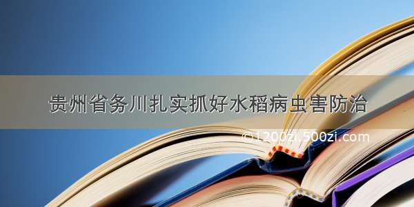 贵州省务川扎实抓好水稻病虫害防治