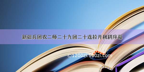 新疆兵团农二师二十九团二十连拉开秋耕序幕