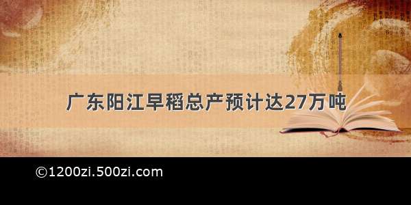 广东阳江早稻总产预计达27万吨