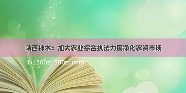 陕西神木：加大农业综合执法力度净化农资市场