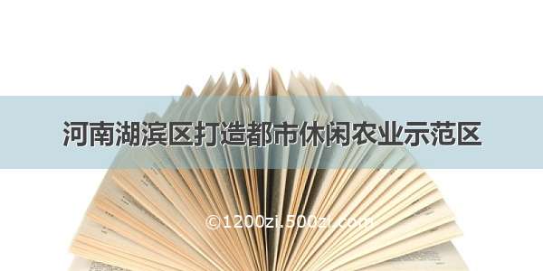 河南湖滨区打造都市休闲农业示范区