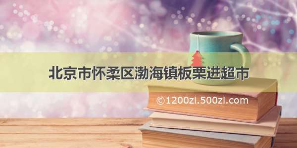 北京市怀柔区渤海镇板栗进超市