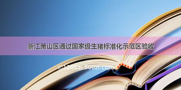 浙江萧山区通过国家级生猪标准化示范区验收