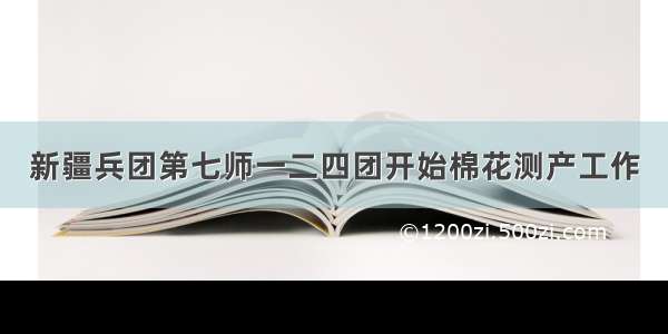 新疆兵团第七师一二四团开始棉花测产工作