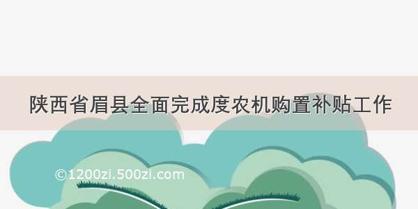 陕西省眉县全面完成度农机购置补贴工作