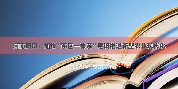 河南周口：加快“两区一体系”建设推进新型农业现代化