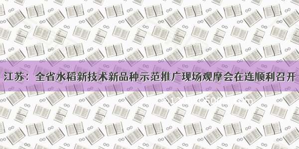 江苏：全省水稻新技术新品种示范推广现场观摩会在连顺利召开