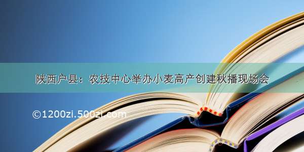 陕西户县：农技中心举办小麦高产创建秋播现场会