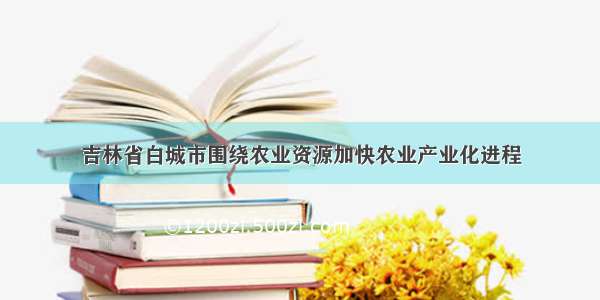 吉林省白城市围绕农业资源加快农业产业化进程