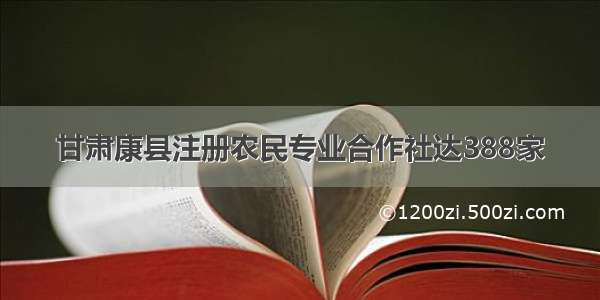 甘肃康县注册农民专业合作社达388家