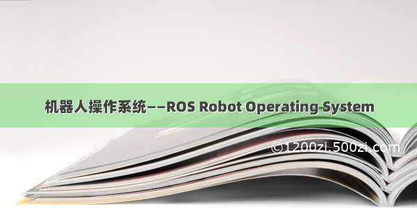 机器人操作系统——ROS Robot Operating System