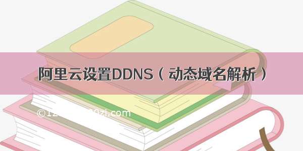 阿里云设置DDNS（动态域名解析）