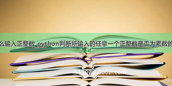 python怎么输入正整数_python判断所输入的任意一个正整数是否为素数的两种方法...