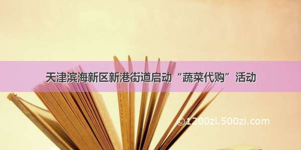 天津滨海新区新港街道启动“蔬菜代购”活动