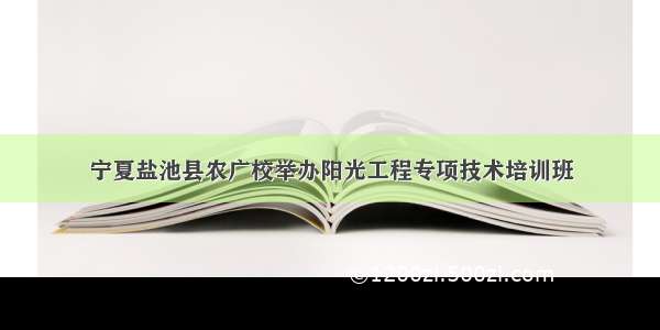 宁夏盐池县农广校举办阳光工程专项技术培训班