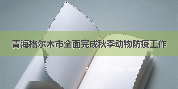 青海格尔木市全面完成秋季动物防疫工作