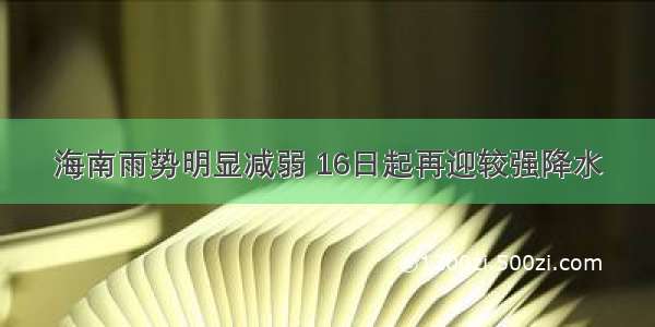 海南雨势明显减弱 16日起再迎较强降水