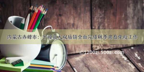 内蒙古赤峰市：宁城县大双庙镇全面完成秋季禽畜免疫工作