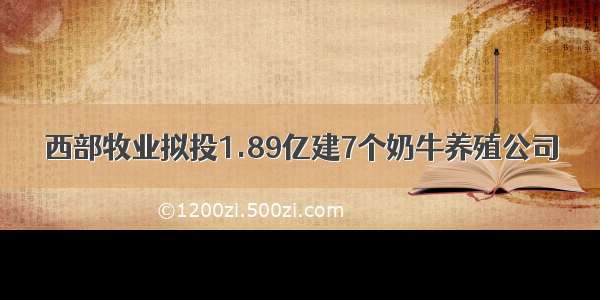 西部牧业拟投1.89亿建7个奶牛养殖公司