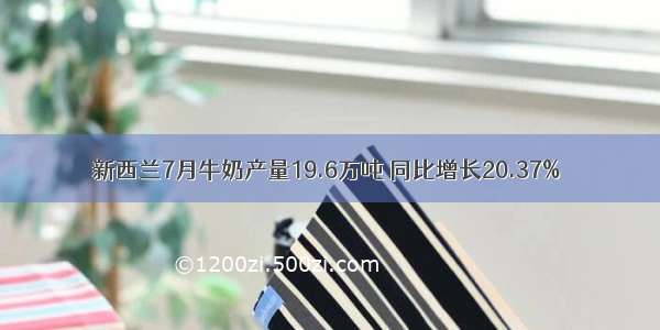 新西兰7月牛奶产量19.6万吨 同比增长20.37%