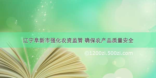 辽宁阜新市强化农资监管 确保农产品质量安全