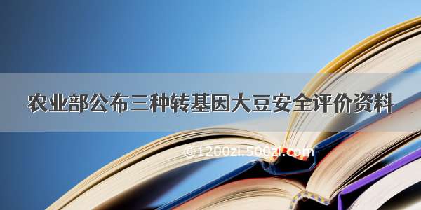 农业部公布三种转基因大豆安全评价资料