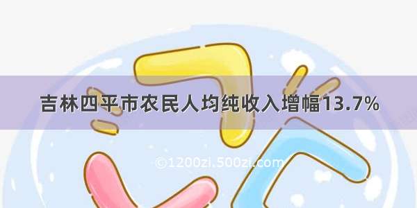 吉林四平市农民人均纯收入增幅13.7%