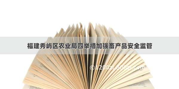 福建秀屿区农业局四举措加强畜产品安全监管